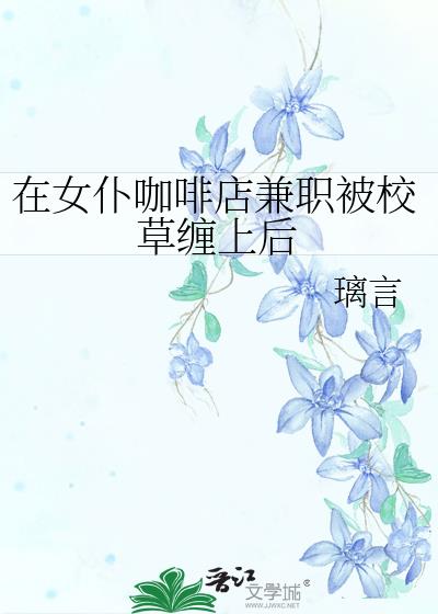 在女仆咖啡店兼职被校草缠上后